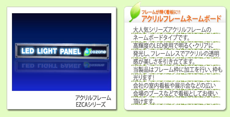 大人気シリーズアクリルフレームの
ネームボードタイプです。
高輝度のLED使用で明るく・クリアに
発光し、フレームレスでアクリルの透明
感が美しさを引き立てます。
当製品はフレーム枠に加工を行い、枠も
光ります！ 
会社の室内看板や展示会などの広い
会場のブースなどで看板としてお使い
頂けます。